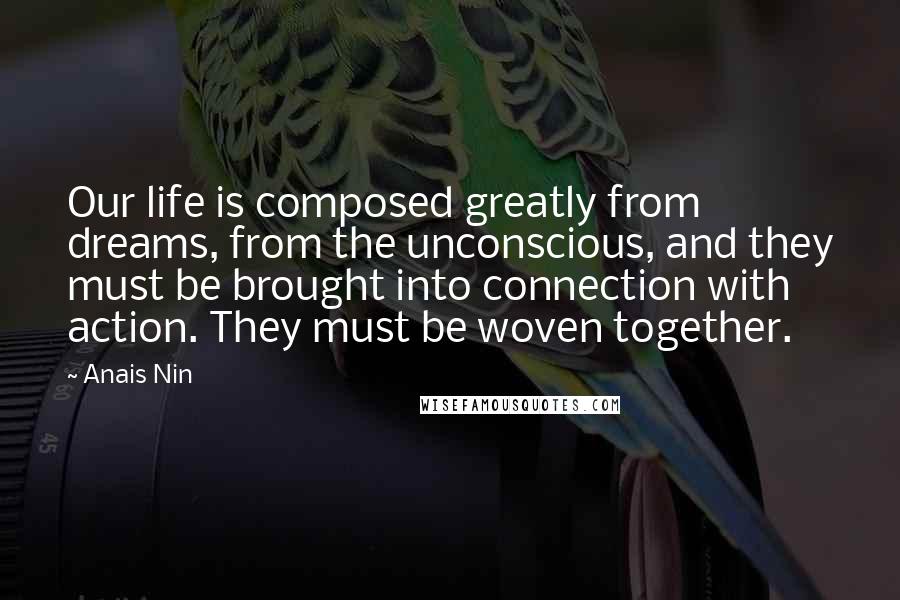 Anais Nin Quotes: Our life is composed greatly from dreams, from the unconscious, and they must be brought into connection with action. They must be woven together.