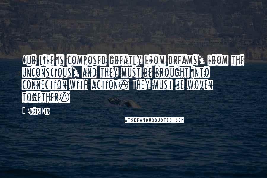 Anais Nin Quotes: Our life is composed greatly from dreams, from the unconscious, and they must be brought into connection with action. They must be woven together.