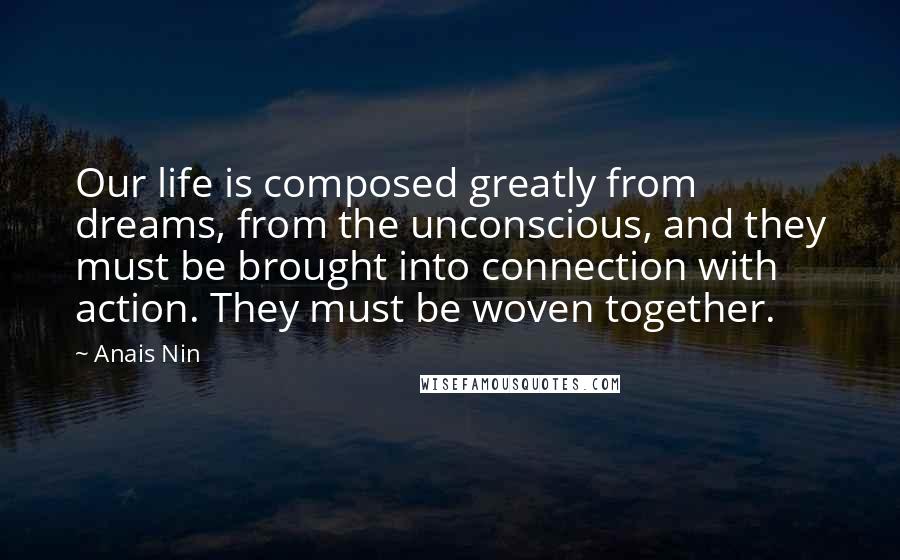 Anais Nin Quotes: Our life is composed greatly from dreams, from the unconscious, and they must be brought into connection with action. They must be woven together.