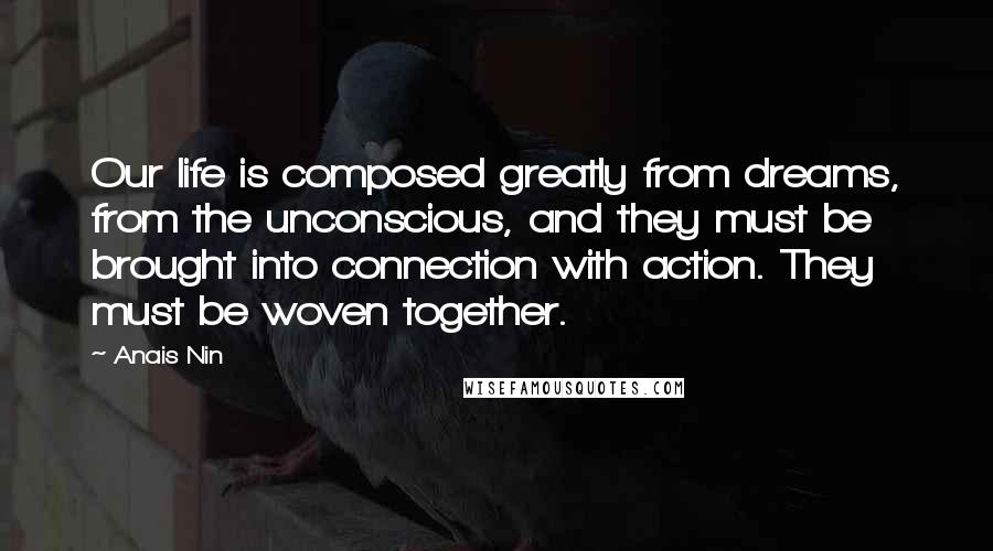 Anais Nin Quotes: Our life is composed greatly from dreams, from the unconscious, and they must be brought into connection with action. They must be woven together.