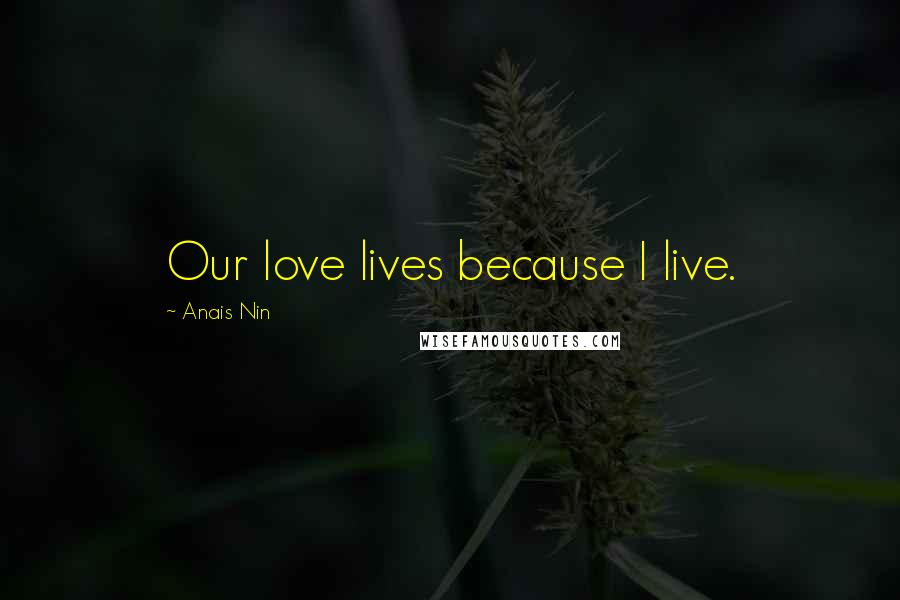Anais Nin Quotes: Our love lives because I live.
