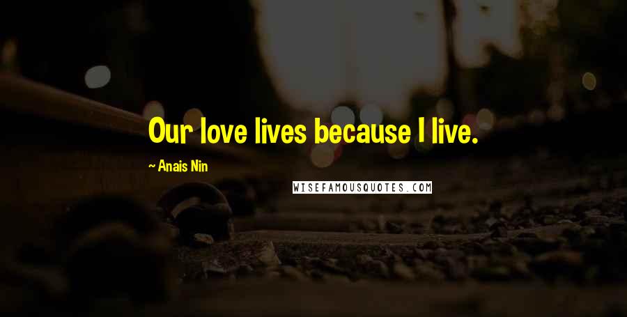 Anais Nin Quotes: Our love lives because I live.