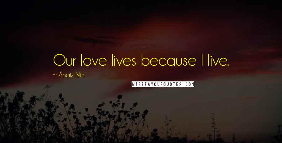 Anais Nin Quotes: Our love lives because I live.