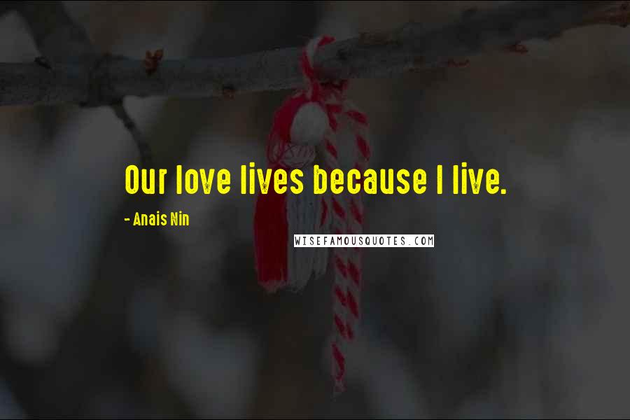Anais Nin Quotes: Our love lives because I live.