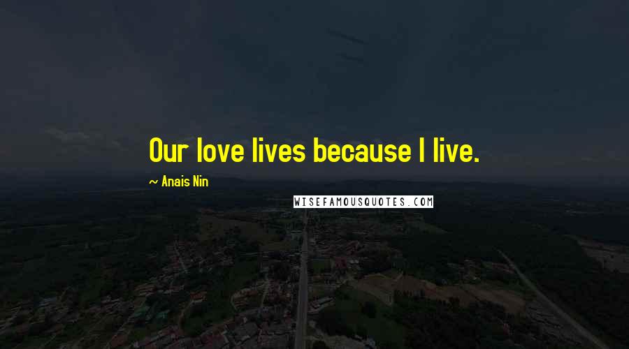 Anais Nin Quotes: Our love lives because I live.