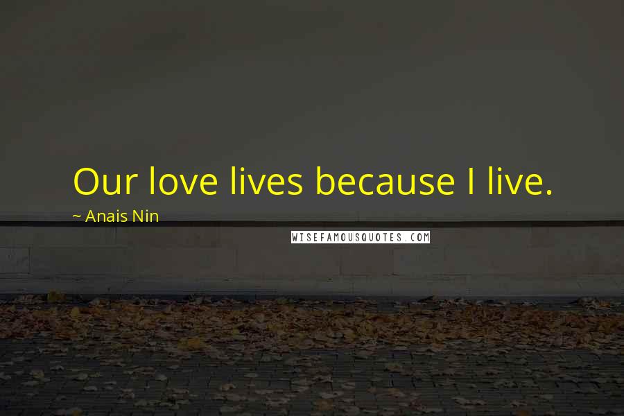 Anais Nin Quotes: Our love lives because I live.