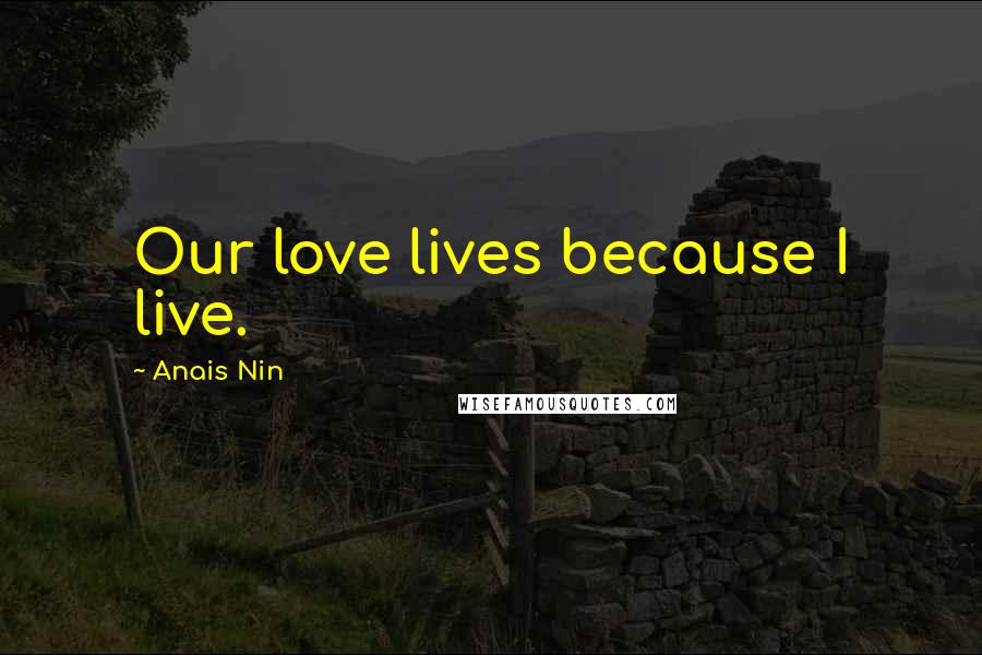 Anais Nin Quotes: Our love lives because I live.
