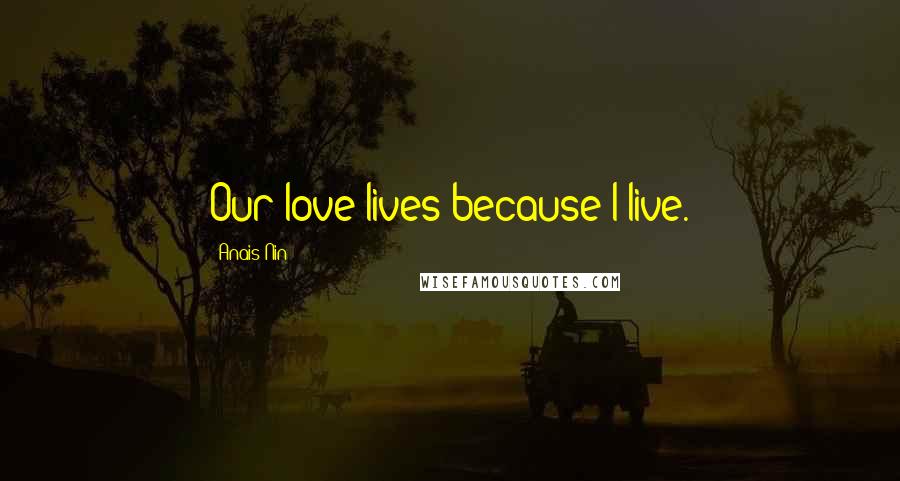 Anais Nin Quotes: Our love lives because I live.