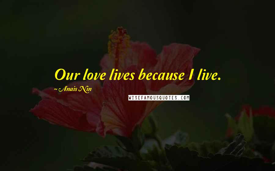 Anais Nin Quotes: Our love lives because I live.