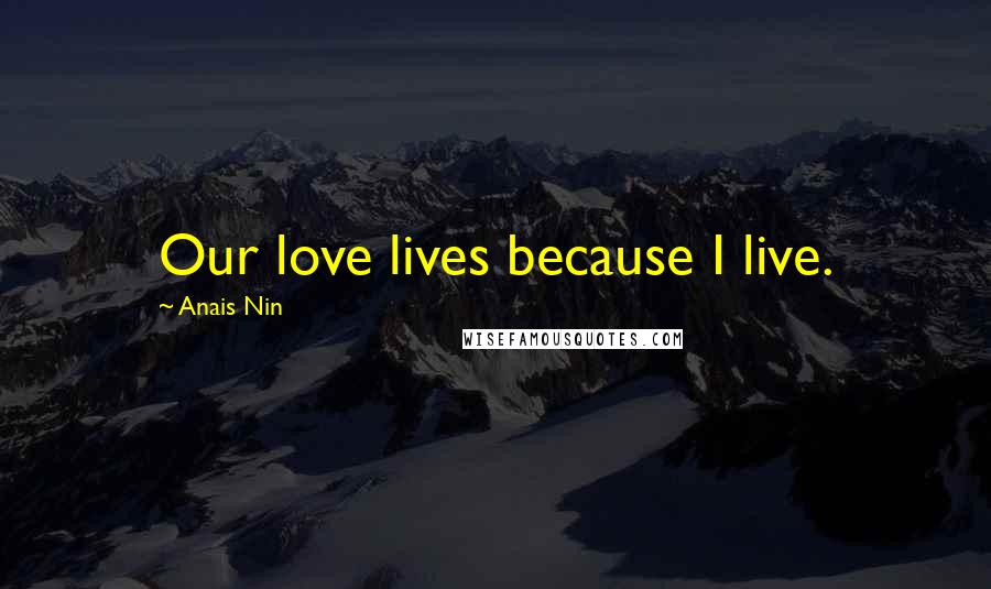 Anais Nin Quotes: Our love lives because I live.