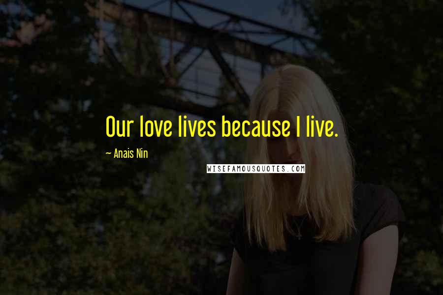 Anais Nin Quotes: Our love lives because I live.