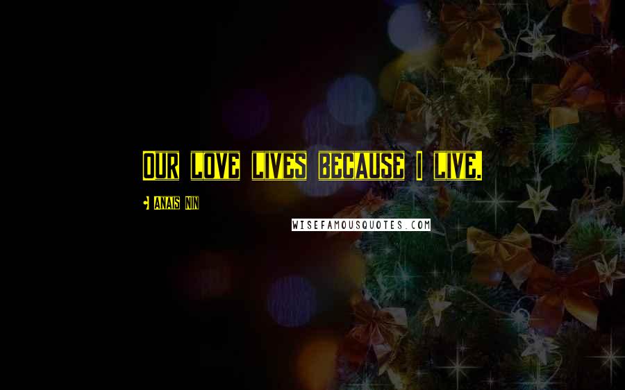 Anais Nin Quotes: Our love lives because I live.