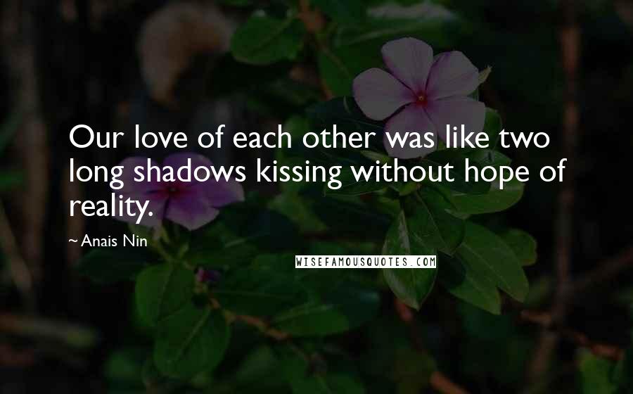 Anais Nin Quotes: Our love of each other was like two long shadows kissing without hope of reality.