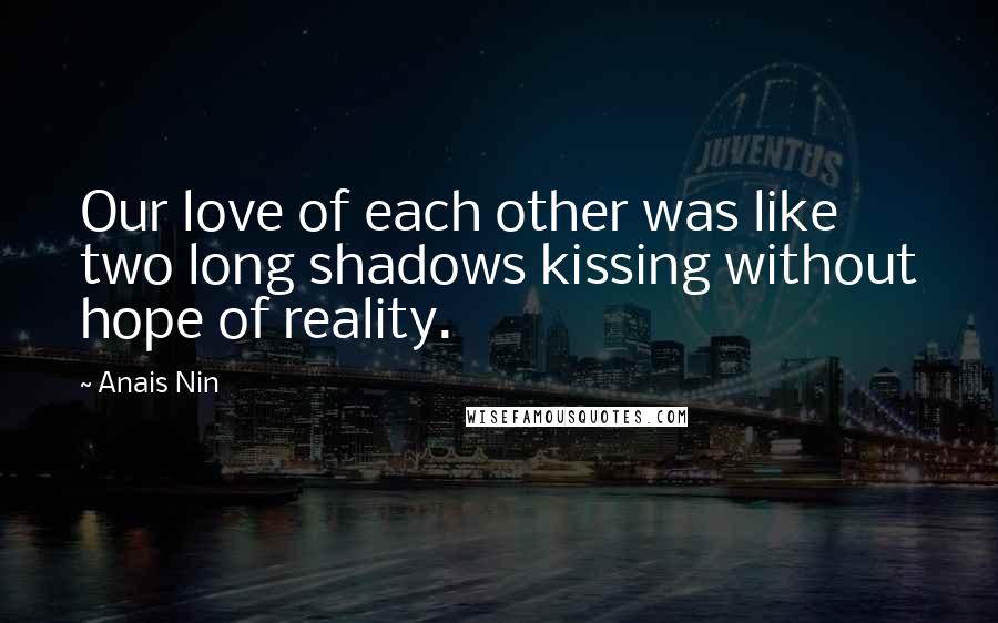 Anais Nin Quotes: Our love of each other was like two long shadows kissing without hope of reality.