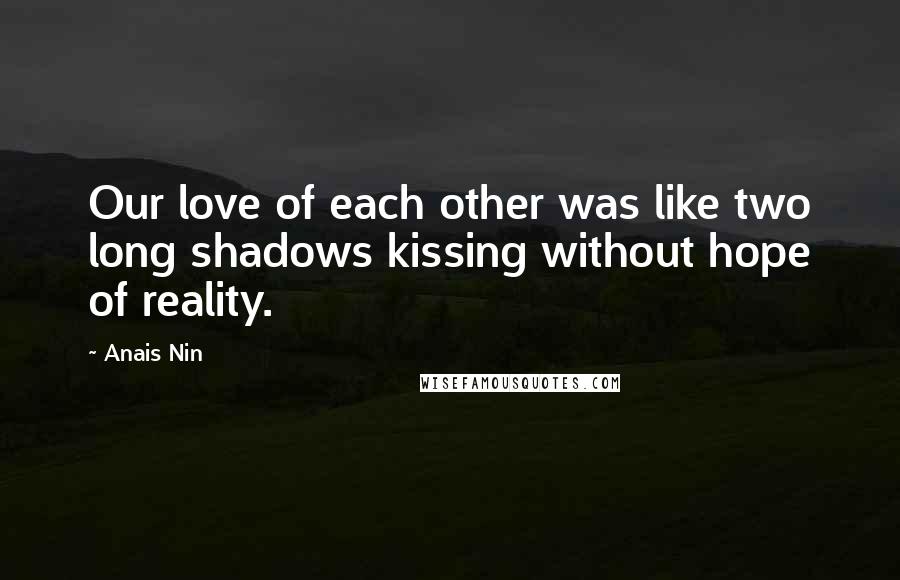 Anais Nin Quotes: Our love of each other was like two long shadows kissing without hope of reality.