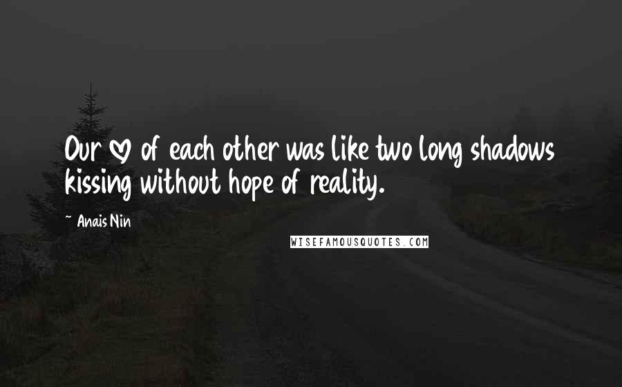 Anais Nin Quotes: Our love of each other was like two long shadows kissing without hope of reality.