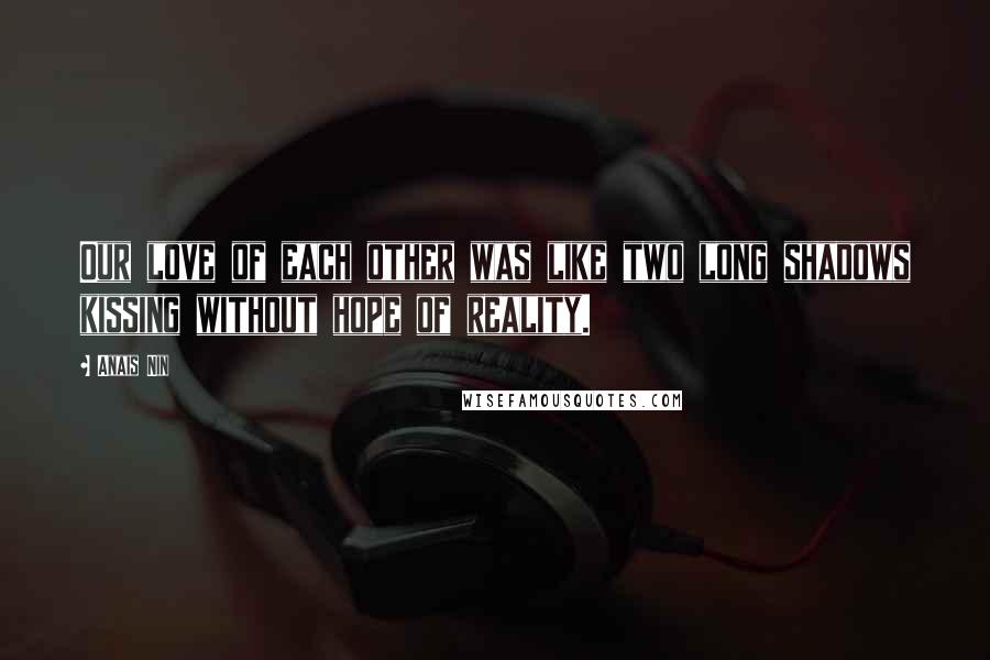 Anais Nin Quotes: Our love of each other was like two long shadows kissing without hope of reality.