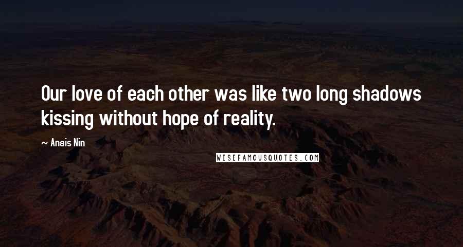 Anais Nin Quotes: Our love of each other was like two long shadows kissing without hope of reality.