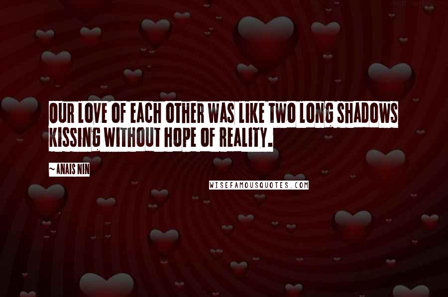 Anais Nin Quotes: Our love of each other was like two long shadows kissing without hope of reality.