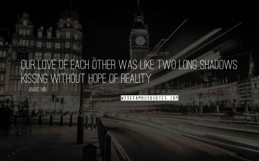 Anais Nin Quotes: Our love of each other was like two long shadows kissing without hope of reality.