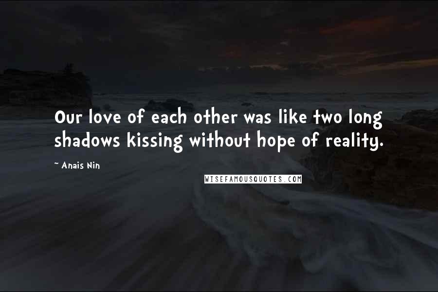 Anais Nin Quotes: Our love of each other was like two long shadows kissing without hope of reality.