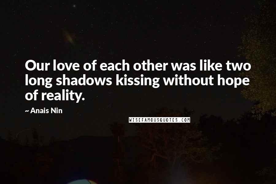 Anais Nin Quotes: Our love of each other was like two long shadows kissing without hope of reality.