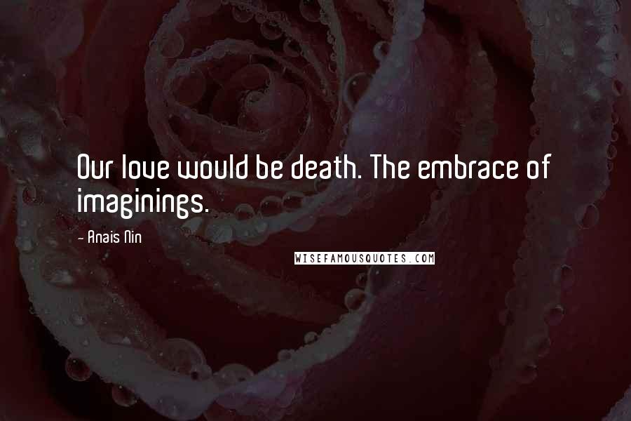 Anais Nin Quotes: Our love would be death. The embrace of imaginings.