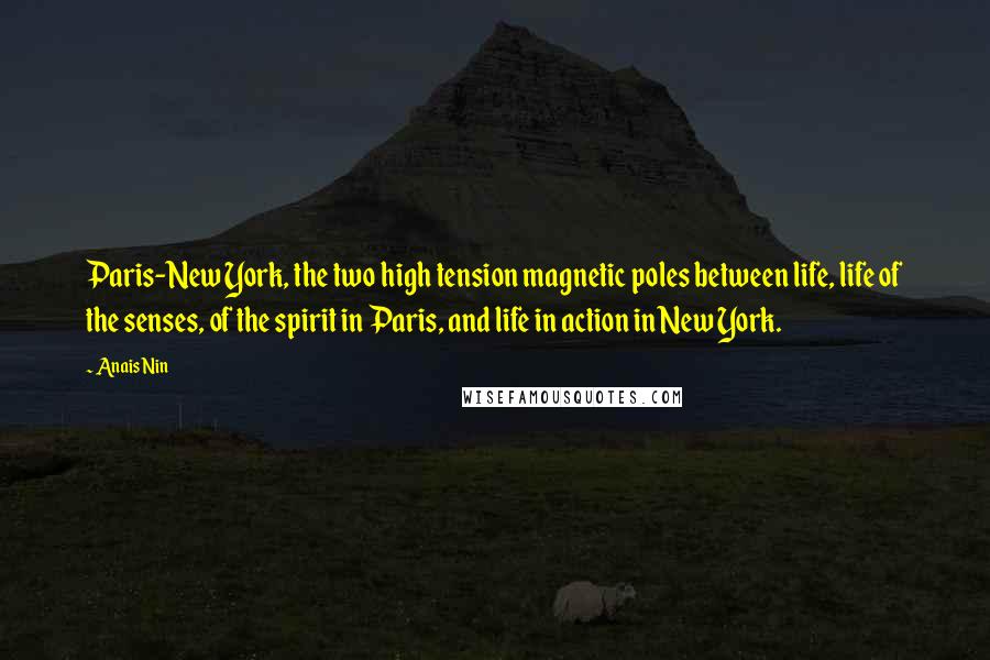 Anais Nin Quotes: Paris-New York, the two high tension magnetic poles between life, life of the senses, of the spirit in Paris, and life in action in New York.