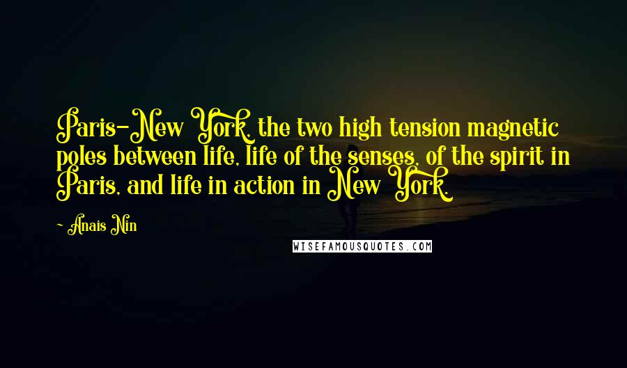 Anais Nin Quotes: Paris-New York, the two high tension magnetic poles between life, life of the senses, of the spirit in Paris, and life in action in New York.