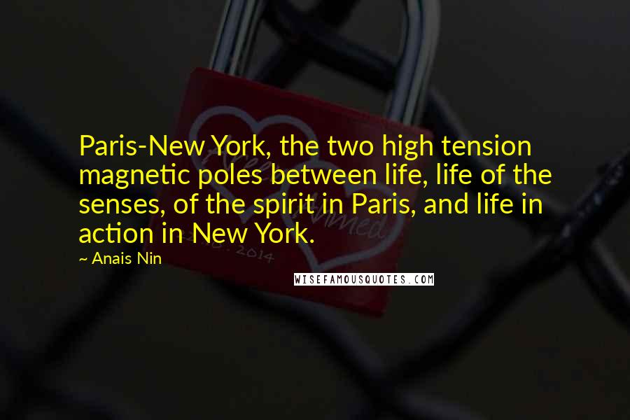 Anais Nin Quotes: Paris-New York, the two high tension magnetic poles between life, life of the senses, of the spirit in Paris, and life in action in New York.