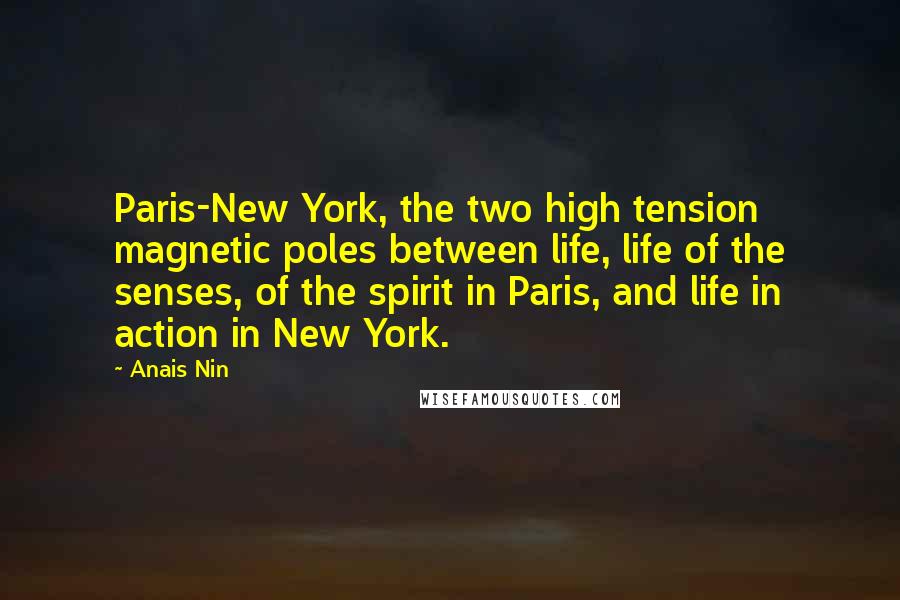 Anais Nin Quotes: Paris-New York, the two high tension magnetic poles between life, life of the senses, of the spirit in Paris, and life in action in New York.