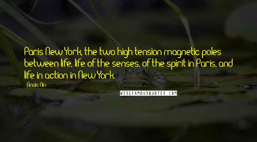 Anais Nin Quotes: Paris-New York, the two high tension magnetic poles between life, life of the senses, of the spirit in Paris, and life in action in New York.