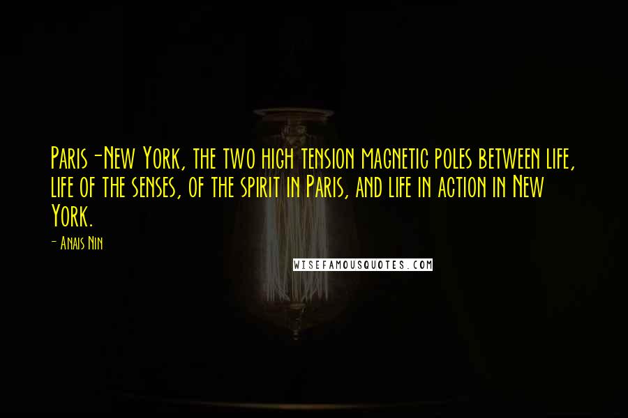 Anais Nin Quotes: Paris-New York, the two high tension magnetic poles between life, life of the senses, of the spirit in Paris, and life in action in New York.