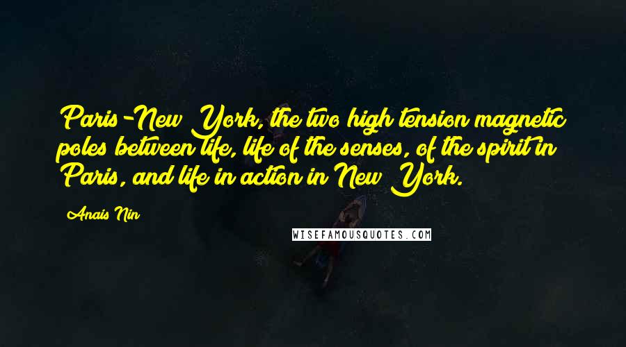 Anais Nin Quotes: Paris-New York, the two high tension magnetic poles between life, life of the senses, of the spirit in Paris, and life in action in New York.
