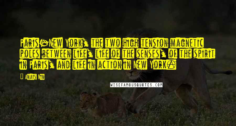 Anais Nin Quotes: Paris-New York, the two high tension magnetic poles between life, life of the senses, of the spirit in Paris, and life in action in New York.