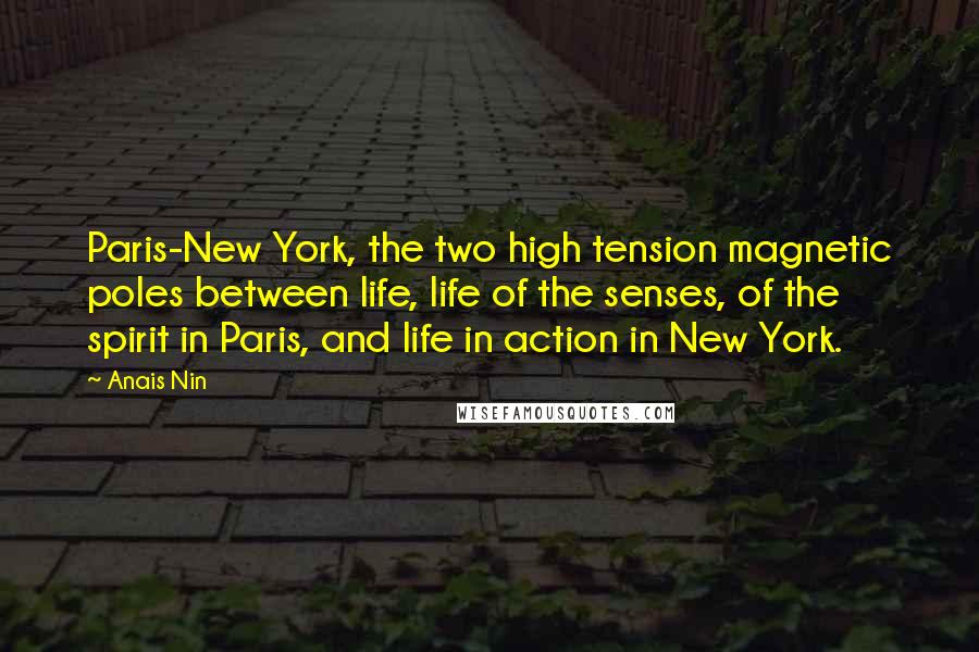 Anais Nin Quotes: Paris-New York, the two high tension magnetic poles between life, life of the senses, of the spirit in Paris, and life in action in New York.
