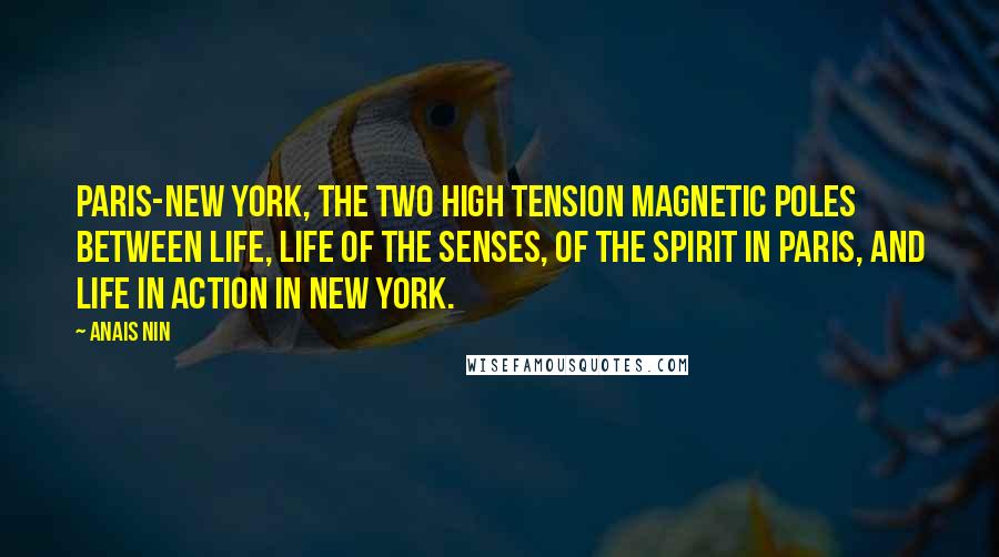 Anais Nin Quotes: Paris-New York, the two high tension magnetic poles between life, life of the senses, of the spirit in Paris, and life in action in New York.