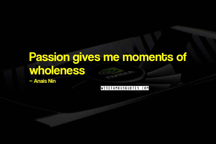 Anais Nin Quotes: Passion gives me moments of wholeness