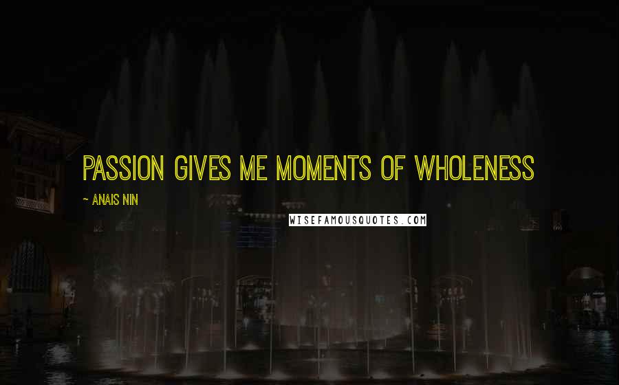 Anais Nin Quotes: Passion gives me moments of wholeness