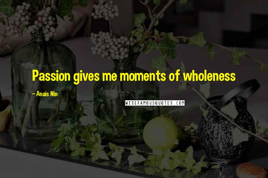 Anais Nin Quotes: Passion gives me moments of wholeness