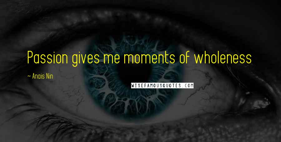 Anais Nin Quotes: Passion gives me moments of wholeness