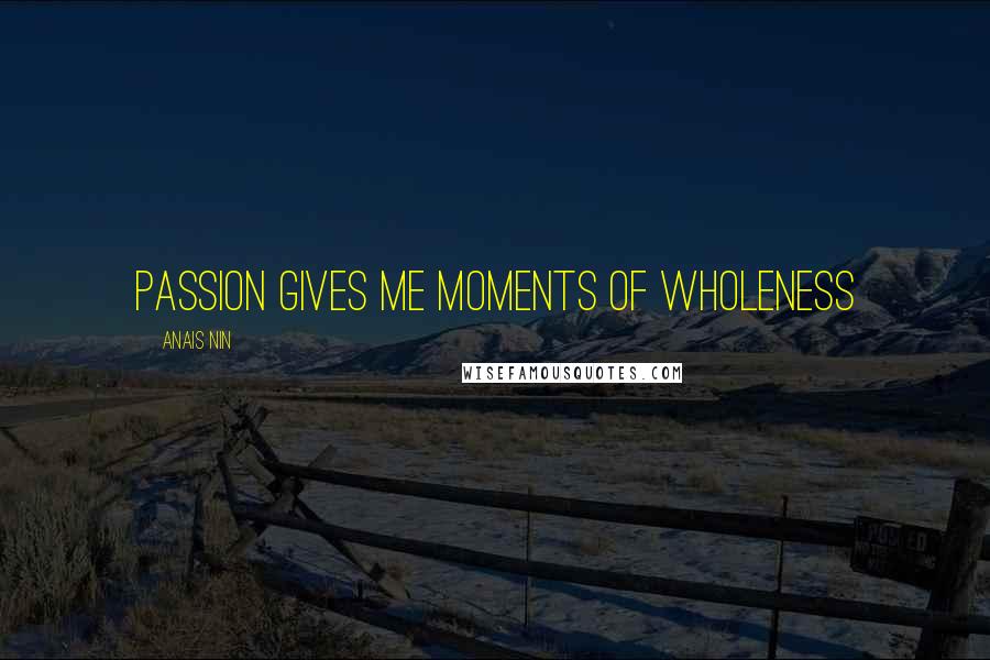Anais Nin Quotes: Passion gives me moments of wholeness