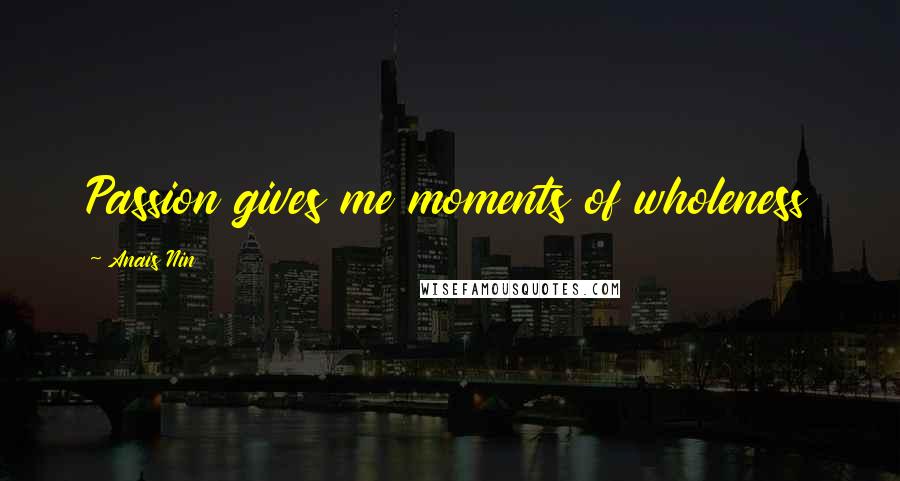 Anais Nin Quotes: Passion gives me moments of wholeness