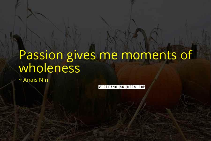 Anais Nin Quotes: Passion gives me moments of wholeness