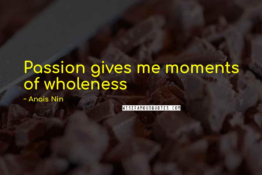 Anais Nin Quotes: Passion gives me moments of wholeness