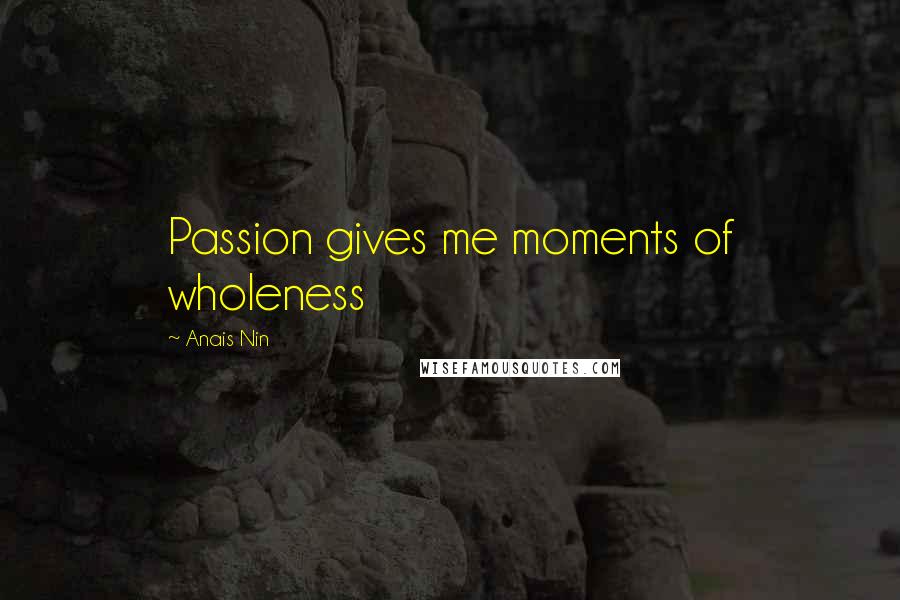 Anais Nin Quotes: Passion gives me moments of wholeness