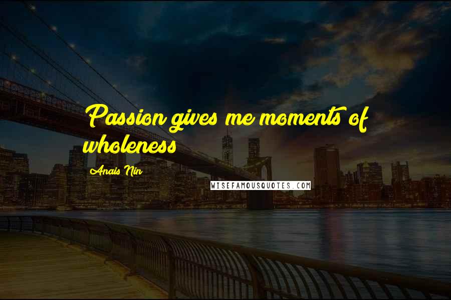 Anais Nin Quotes: Passion gives me moments of wholeness