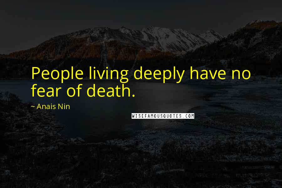 Anais Nin Quotes: People living deeply have no fear of death.