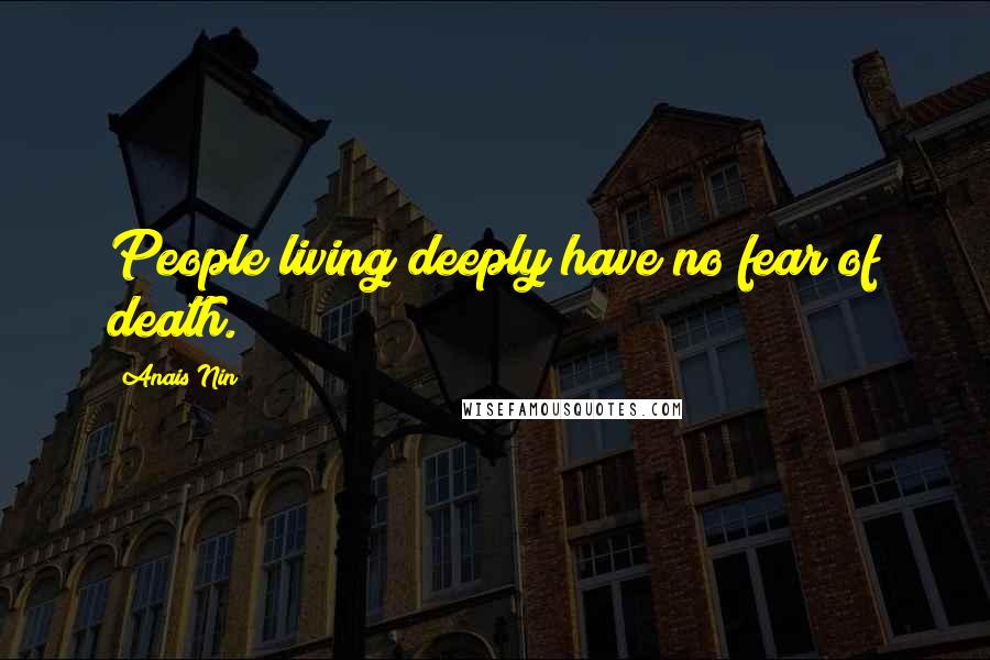 Anais Nin Quotes: People living deeply have no fear of death.