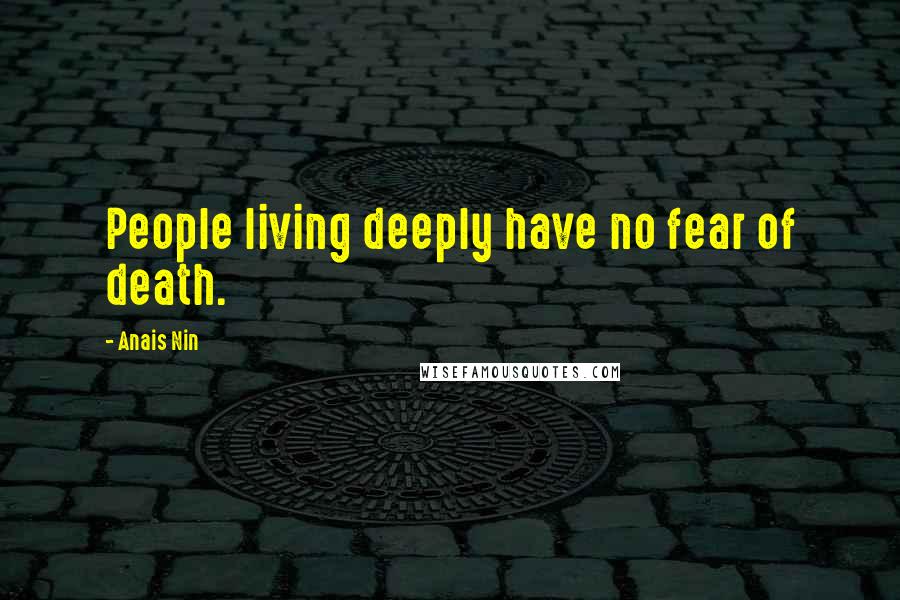 Anais Nin Quotes: People living deeply have no fear of death.